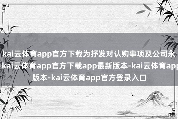 kai云体育app官方下载为抒发对认购事项及公司永久价值的信心-kai云体育app官方下载app最新版本-kai云体育app官方登录入口