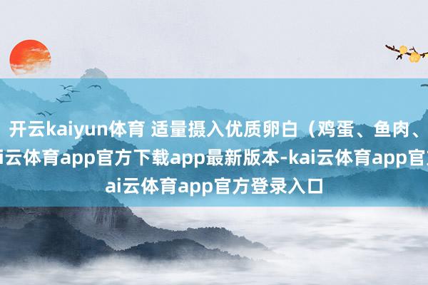 开云kaiyun体育 适量摄入优质卵白(鸡蛋、鱼肉、豆类)-kai云体育app官方下载app最新版本-kai云体育app官方登录入口