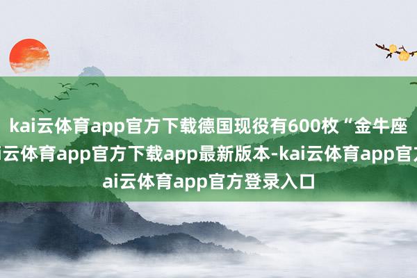 kai云体育app官方下载德国现役有600枚“金牛座”导弹-kai云体育app官方下载app最新版本-kai云体育app官方登录入口