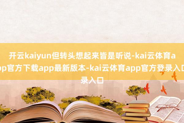 开云kaiyun但转头想起来皆是听说-kai云体育app官方下载app最新版本-kai云体育app官方登录入口