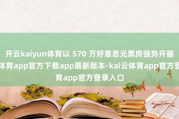 开云kaiyun体育以 570 万好意思元票房强势开画-kai云体育app官方下载app最新版本-kai云体育app官方登录入口