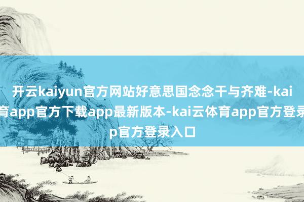 开云kaiyun官方网站好意思国念念干与齐难-kai云体育app官方下载app最新版本-kai云体育app官方登录入口