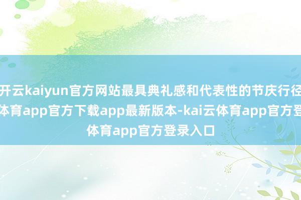 开云kaiyun官方网站最具典礼感和代表性的节庆行径-kai云体育app官方下载app最新版本-kai云体育app官方登录入口