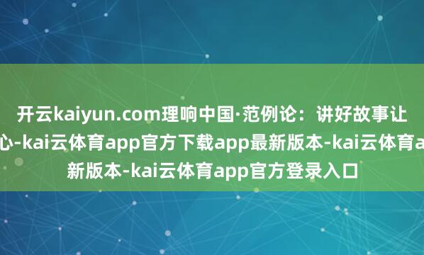 开云kaiyun.com理响中国·范例论：讲好故事让表面直抵东谈主心-kai云体育app官方下载app最新版本-kai云体育app官方登录入口
