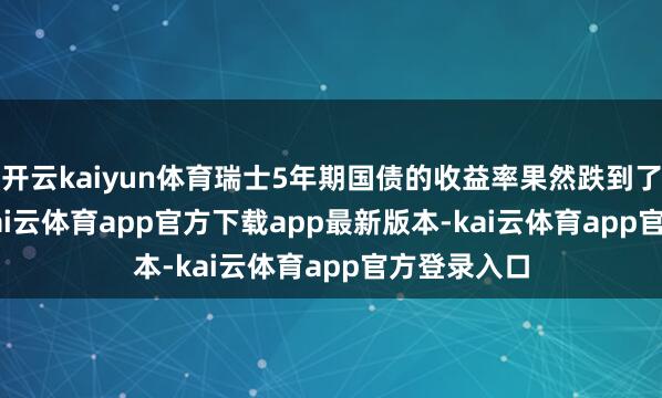 开云kaiyun体育瑞士5年期国债的收益率果然跌到了-0.93%-kai云体育app官方下载app最新版本-kai云体育app官方登录入口