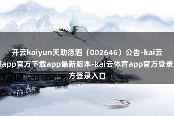 开云kaiyun天助德酒（002646）公告-kai云体育app官方下载app最新版本-kai云体育app官方登录入口