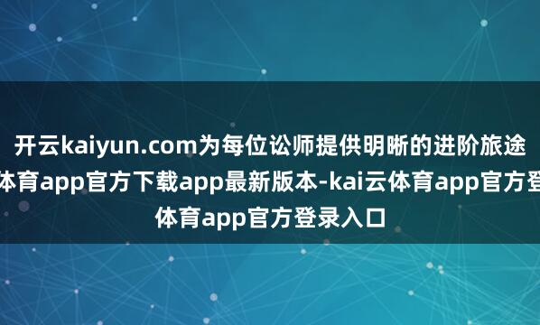 开云kaiyun.com为每位讼师提供明晰的进阶旅途-kai云体育app官方下载app最新版本-kai云体育app官方登录入口