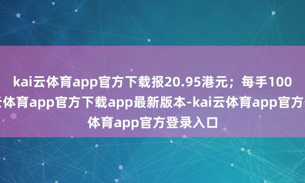 kai云体育app官方下载报20.95港元；每手100股-kai云体育app官方下载app最新版本-kai云体育app官方登录入口