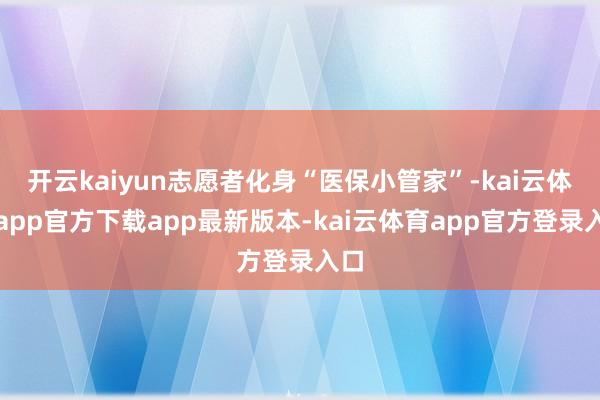开云kaiyun志愿者化身“医保小管家”-kai云体育app官方下载app最新版本-kai云体育app官方登录入口