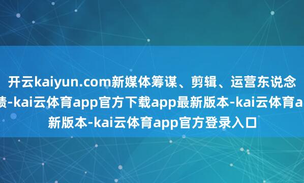 开云kaiyun.com新媒体筹谋、剪辑、运营东说念主员等6类新功绩-kai云体育app官方下载app最新版本-kai云体育app官方登录入口
