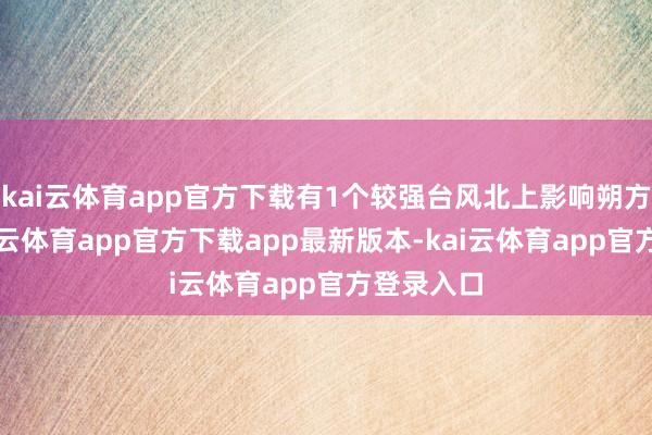 kai云体育app官方下载有1个较强台风北上影响朔方地区-kai云体育app官方下载app最新版本-kai云体育app官方登录入口