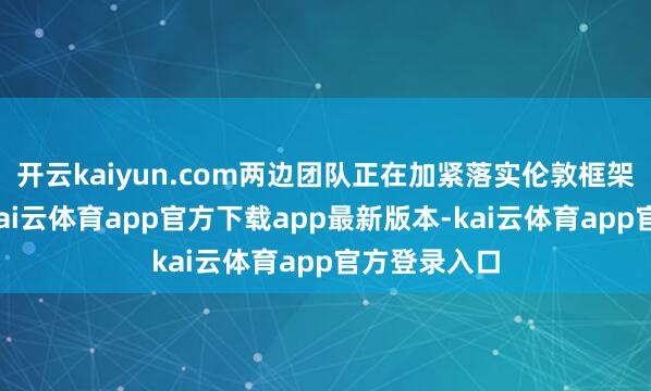 开云kaiyun.com两边团队正在加紧落实伦敦框架干系后果-kai云体育app官方下载app最新版本-kai云体育app官方登录入口