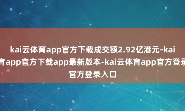 kai云体育app官方下载成交额2.92亿港元-kai云体育app官方下载app最新版本-kai云体育app官方登录入口