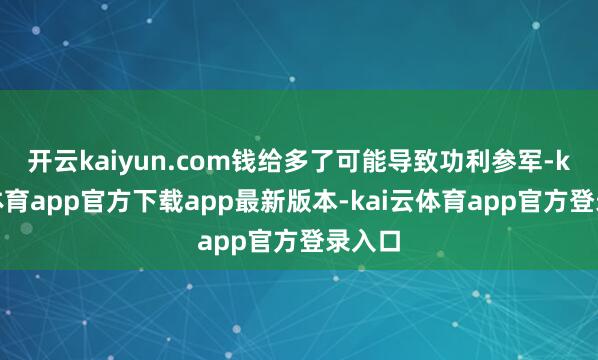 开云kaiyun.com钱给多了可能导致功利参军-kai云体育app官方下载app最新版本-kai云体育app官方登录入口