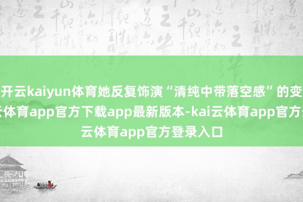 开云kaiyun体育她反复饰演“清纯中带落空感”的变装-kai云体育app官方下载app最新版本-kai云体育app官方登录入口