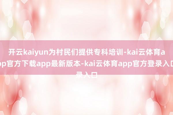 开云kaiyun为村民们提供专科培训-kai云体育app官方下载app最新版本-kai云体育app官方登录入口