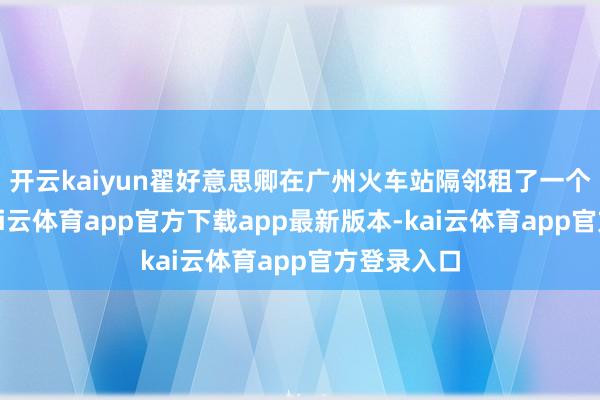开云kaiyun翟好意思卿在广州火车站隔邻租了一个小摊位-kai云体育app官方下载app最新版本-kai云体育app官方登录入口