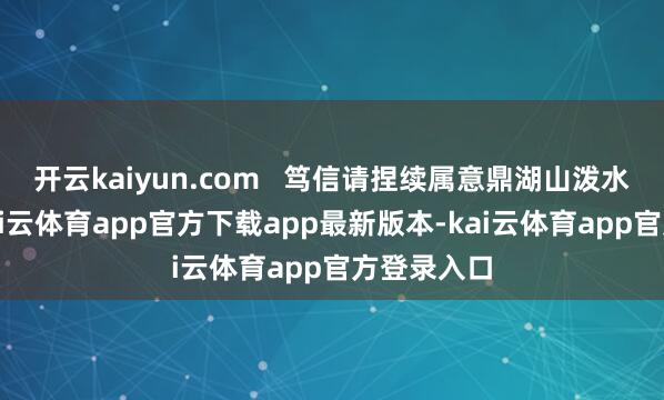 开云kaiyun.com   笃信请捏续属意鼎湖山泼水节资讯-kai云体育app官方下载app最新版本-kai云体育app官方登录入口