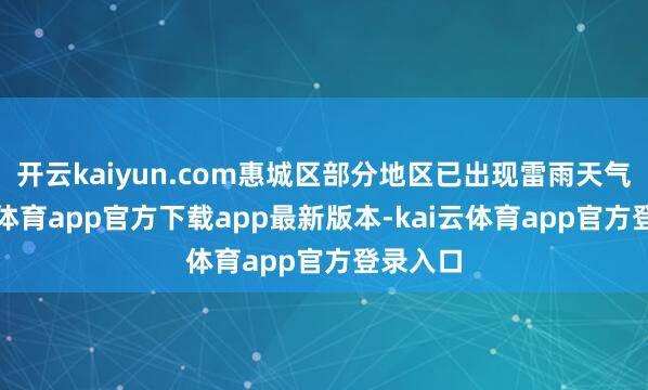 开云kaiyun.com惠城区部分地区已出现雷雨天气-kai云体育app官方下载app最新版本-kai云体育app官方登录入口