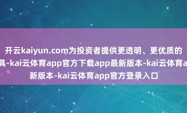 开云kaiyun.com为投资者提供更透明、更优质的翻新赛谈投资器具-kai云体育app官方下载app最新版本-kai云体育app官方登录入口