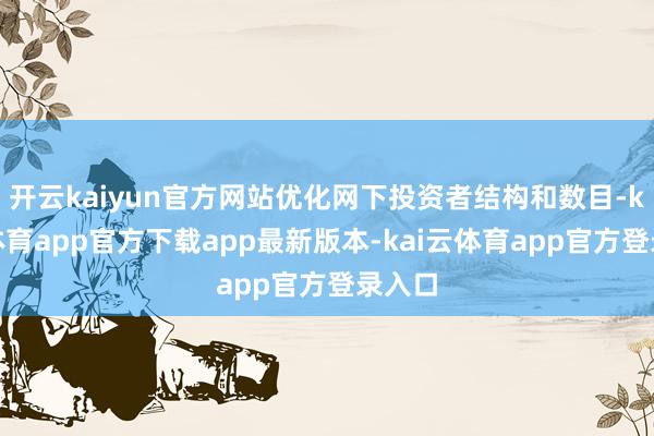 开云kaiyun官方网站优化网下投资者结构和数目-kai云体育app官方下载app最新版本-kai云体育app官方登录入口