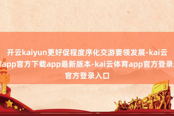 开云kaiyun更好促程度序化交游要领发展-kai云体育app官方下载app最新版本-kai云体育app官方登录入口