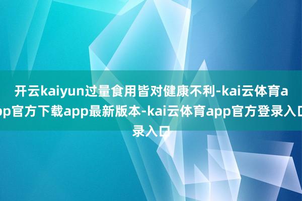 开云kaiyun过量食用皆对健康不利-kai云体育app官方下载app最新版本-kai云体育app官方登录入口