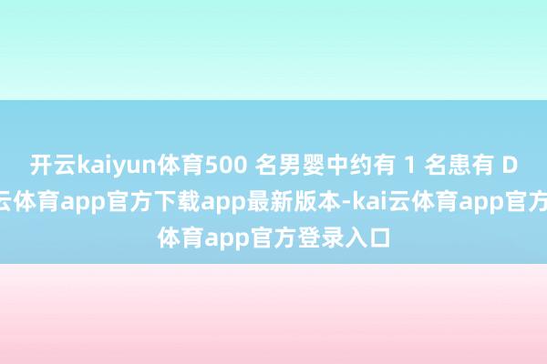 开云kaiyun体育500 名男婴中约有 1 名患有 DMD-kai云体育app官方下载app最新版本-kai云体育app官方登录入口