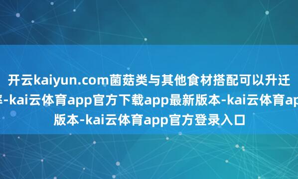 开云kaiyun.com菌菇类与其他食材搭配可以升迁钙的采纳诓骗率-kai云体育app官方下载app最新版本-kai云体育app官方登录入口