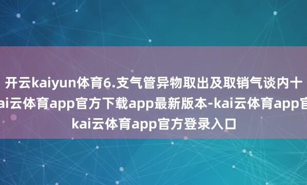 开云kaiyun体育6.支气管异物取出及取销气谈内十分分泌物-kai云体育app官方下载app最新版本-kai云体育app官方登录入口