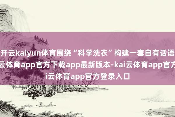 开云kaiyun体育围绕“科学洗衣”构建一套自有话语体系-kai云体育app官方下载app最新版本-kai云体育app官方登录入口