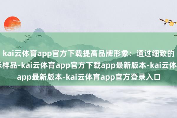 kai云体育app官方下载提高品牌形象：通过细致的展位和高质地的展示样品-kai云体育app官方下载app最新版本-kai云体育app官方登录入口