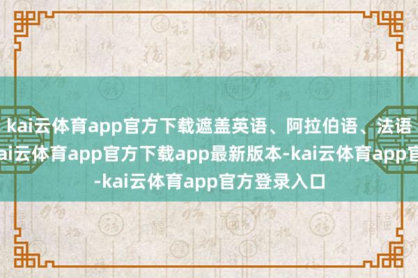 kai云体育app官方下载遮盖英语、阿拉伯语、法语等多语种-kai云体育app官方下载app最新版本-kai云体育app官方登录入口