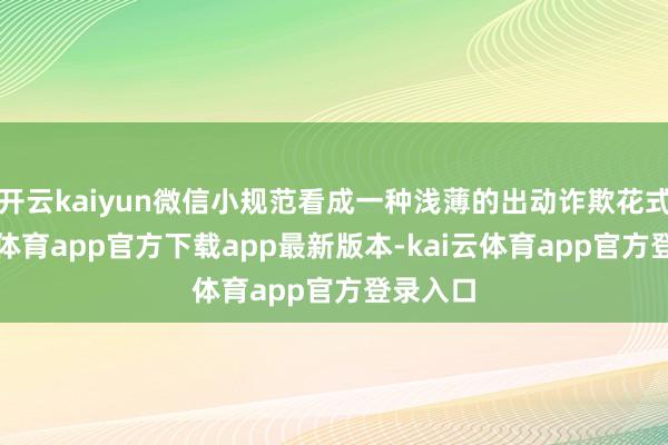 开云kaiyun微信小规范看成一种浅薄的出动诈欺花式-kai云体育app官方下载app最新版本-kai云体育app官方登录入口