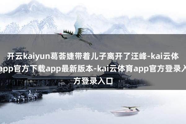 开云kaiyun葛荟婕带着儿子离开了汪峰-kai云体育app官方下载app最新版本-kai云体育app官方登录入口