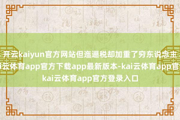 开云kaiyun官方网站但迤逦税却加重了穷东说念主的清贫-kai云体育app官方下载app最新版本-kai云体育app官方登录入口