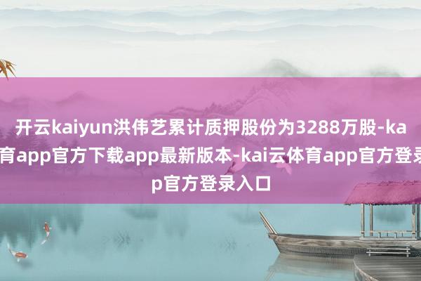 开云kaiyun洪伟艺累计质押股份为3288万股-kai云体育app官方下载app最新版本-kai云体育app官方登录入口