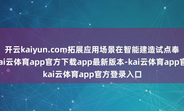 开云kaiyun.com拓展应用场景在智能建造试点奉行现实中-kai云体育app官方下载app最新版本-kai云体育app官方登录入口