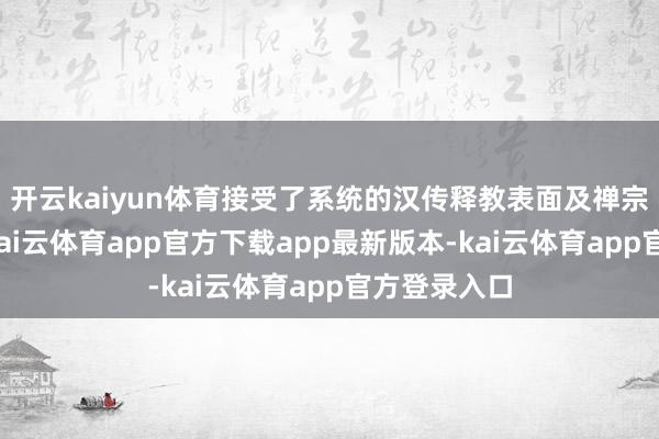 开云kaiyun体育接受了系统的汉传释教表面及禅宗经典线路-kai云体育app官方下载app最新版本-kai云体育app官方登录入口