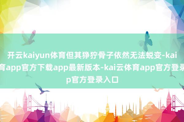 开云kaiyun体育但其狰狞骨子依然无法蜕变-kai云体育app官方下载app最新版本-kai云体育app官方登录入口