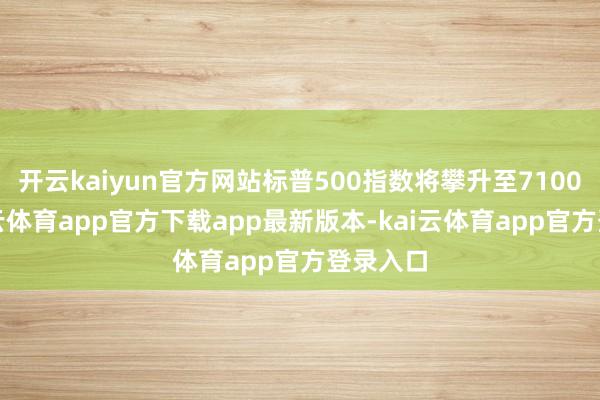 开云kaiyun官方网站标普500指数将攀升至7100点-kai云体育app官方下载app最新版本-kai云体育app官方登录入口