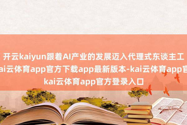 开云kaiyun跟着AI产业的发展迈入代理式东谈主工智能时间-kai云体育app官方下载app最新版本-kai云体育app官方登录入口