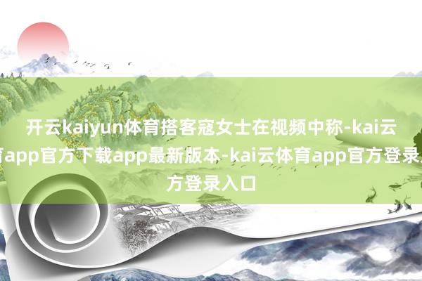 开云kaiyun体育　　搭客寇女士在视频中称-kai云体育app官方下载app最新版本-kai云体育app官方登录入口