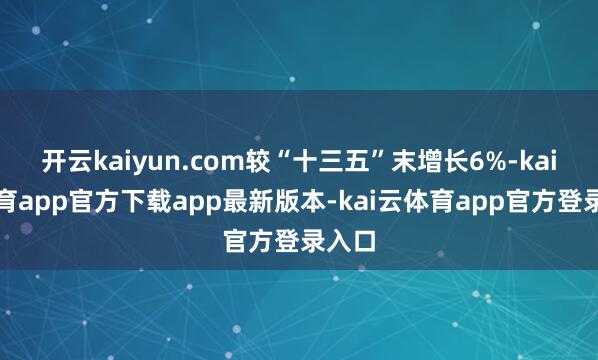 开云kaiyun.com较“十三五”末增长6%-kai云体育app官方下载app最新版本-kai云体育app官方登录入口