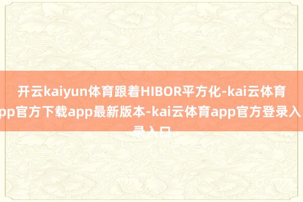 开云kaiyun体育跟着HIBOR平方化-kai云体育app官方下载app最新版本-kai云体育app官方登录入口