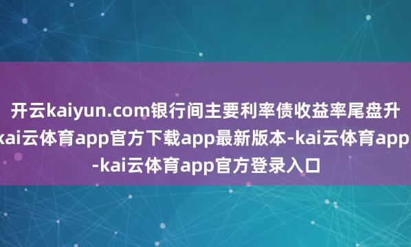 开云kaiyun.com银行间主要利率债收益率尾盘升幅再度扩大-kai云体育app官方下载app最新版本-kai云体育app官方登录入口