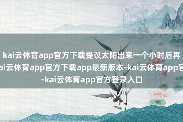 kai云体育app官方下载提议太阳出来一个小时后再外出健身-kai云体育app官方下载app最新版本-kai云体育app官方登录入口
