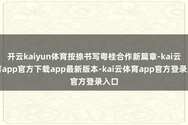 开云kaiyun体育按捺书写粤桂合作新篇章-kai云体育app官方下载app最新版本-kai云体育app官方登录入口