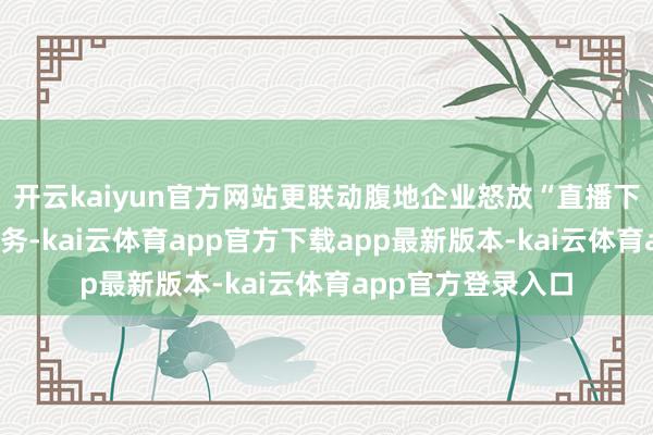 开云kaiyun官方网站更联动腹地企业怒放“直播下单—产地直发”服务-kai云体育app官方下载app最新版本-kai云体育app官方登录入口