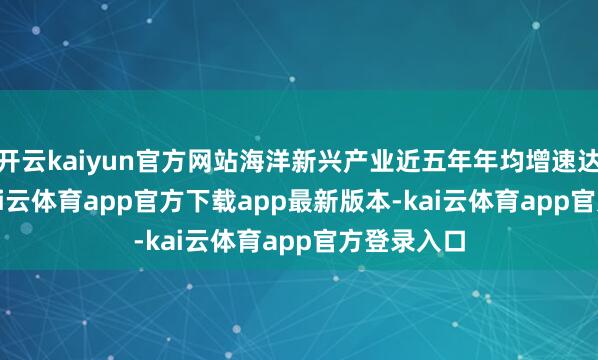 开云kaiyun官方网站海洋新兴产业近五年年均增速达13.7%-kai云体育app官方下载app最新版本-kai云体育app官方登录入口